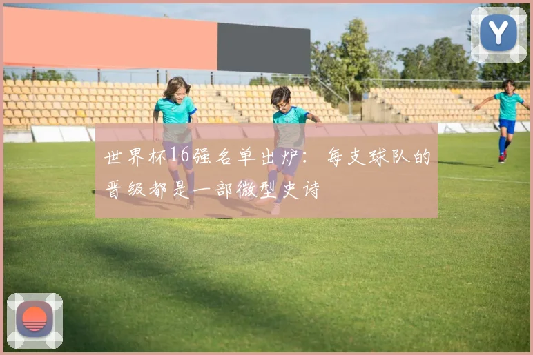 世界杯16强名单出炉：每支球队的晋级都是一部微型史诗