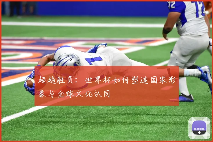 超越胜负：世界杯如何塑造国家形象与全球文化认同