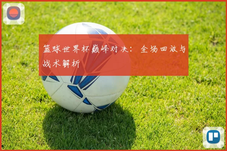 篮球世界杯巅峰对决：全场回放与战术解析