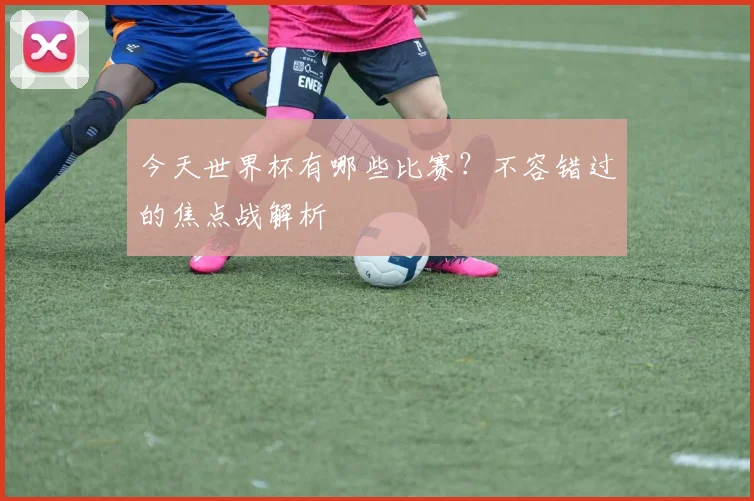 今天世界杯有哪些比赛？不容错过的焦点战解析