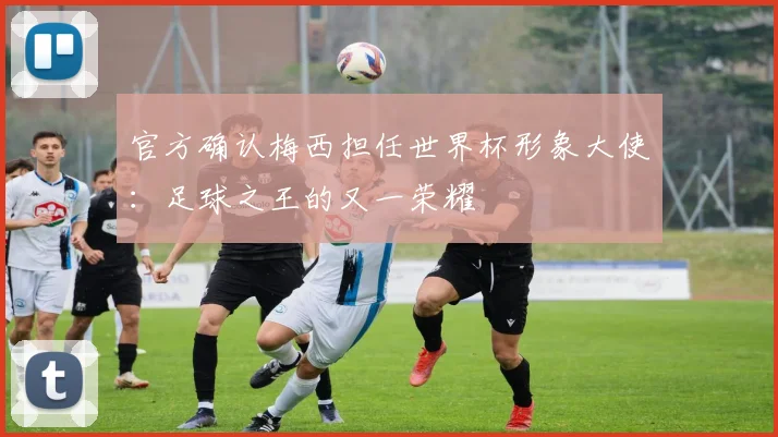 官方确认梅西担任世界杯形象大使：足球之王的又一荣耀