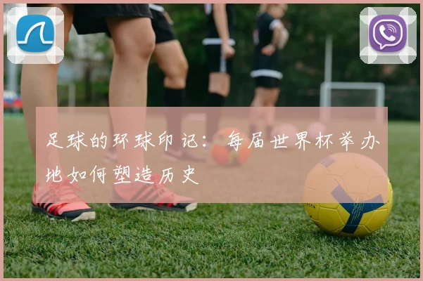 足球的环球印记：每届世界杯举办地如何塑造历史