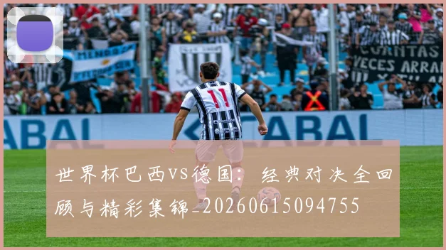 世界杯巴西vs德国：经典对决全回顾与精彩集锦_20260615094755